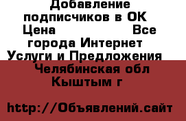 Добавление подписчиков в ОК › Цена ­ 5000-10000 - Все города Интернет » Услуги и Предложения   . Челябинская обл.,Кыштым г.